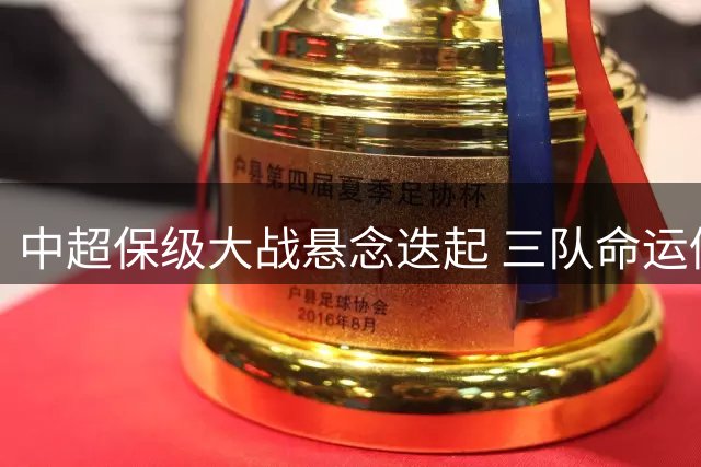中超保级大战悬念迭起 三队命运仍存变数