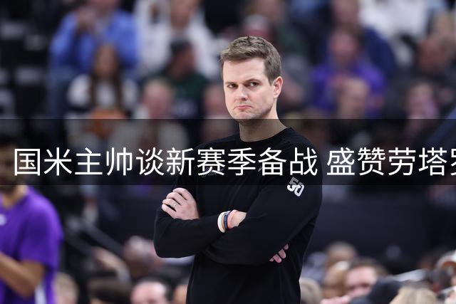 国米主帅谈新赛季备战 盛赞劳塔罗职业态度
