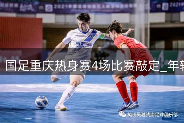 国足重庆热身赛4场比赛敲定 年轻一代展现希望曙光