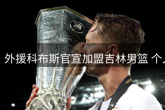 外援科布斯官宣加盟吉林男篮 个人社媒晒海报确认