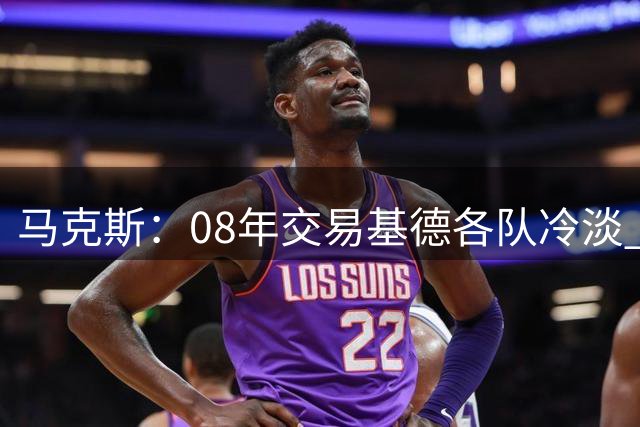 马克斯：08年交易基德各队冷淡 只能找独行侠